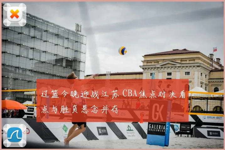 辽篮今晚迎战江苏 CBA焦点对决看点与胜负悬念并存