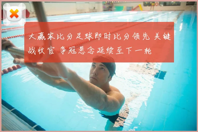 大赢家比分足球即时比分领先 关键战收官 争冠悬念延续至下一轮