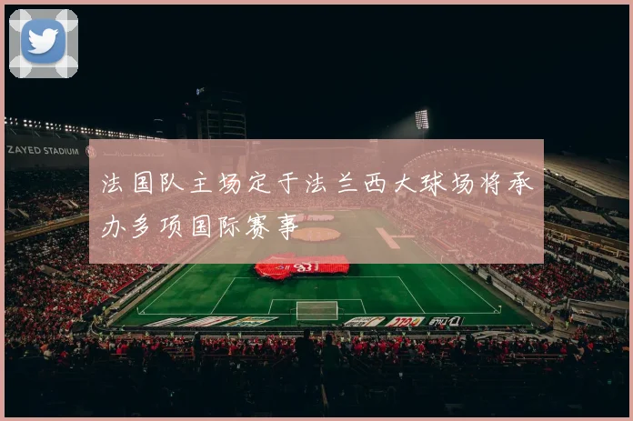 法国队主场定于法兰西大球场将承办多项国际赛事