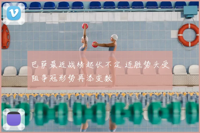 巴萨最近战绩起伏不定 连胜势头受阻争冠形势再添变数