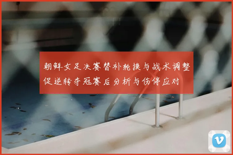 朝鲜女足决赛替补轮换与战术调整促逆转夺冠赛后分析与伤停应对