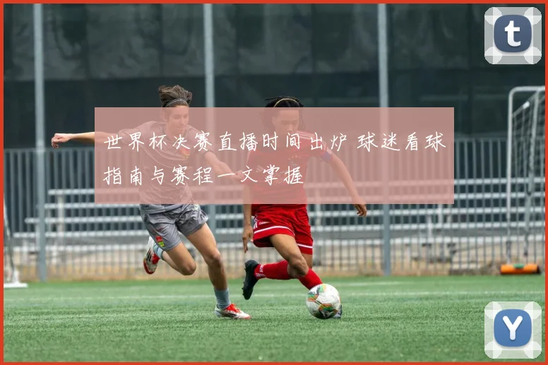 世界杯决赛直播时间出炉 球迷看球指南与赛程一文掌握
