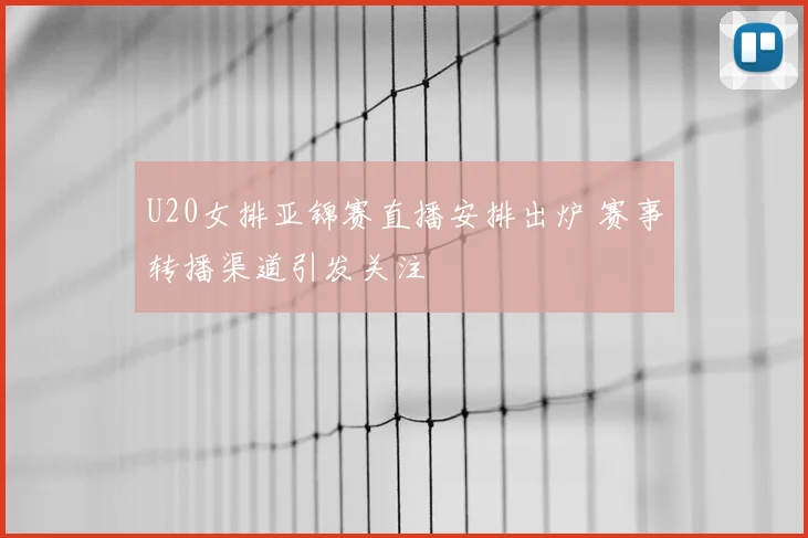 U20女排亚锦赛直播安排出炉 赛事转播渠道引发关注
