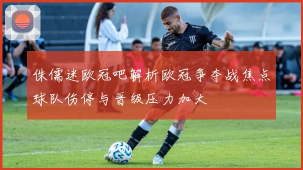 侏儒迷欧冠吧解析欧冠争夺战焦点球队伤停与晋级压力加大