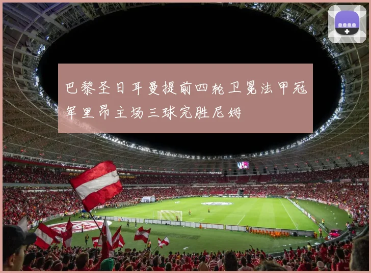 巴黎圣日耳曼提前四轮卫冕法甲冠军里昂主场三球完胜尼姆