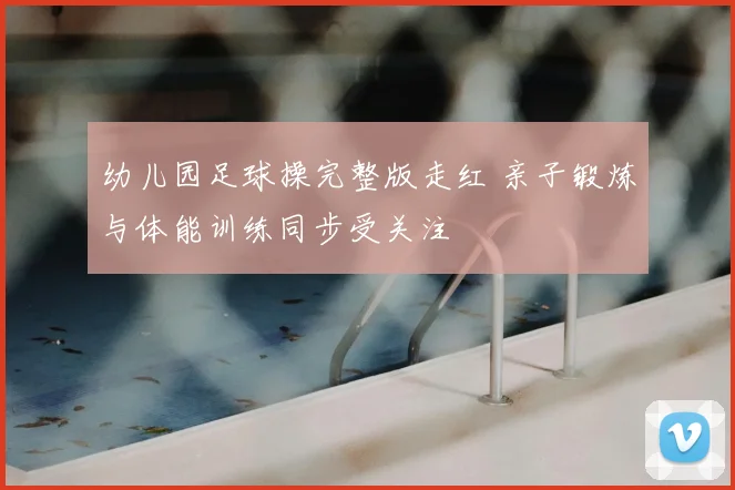 幼儿园足球操完整版走红 亲子锻炼与体能训练同步受关注