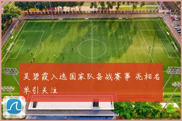 吴碧霞入选国家队备战赛事 亮相名单引关注