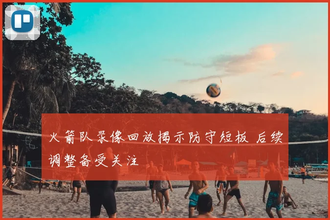 火箭队录像回放揭示防守短板 后续调整备受关注