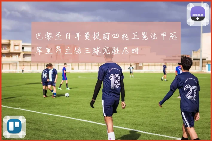 巴黎圣日耳曼提前四轮卫冕法甲冠军里昂主场三球完胜尼姆