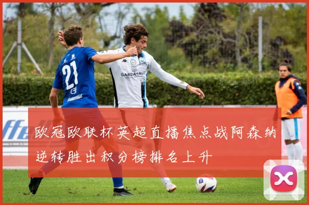 欧冠欧联杯英超直播焦点战阿森纳逆转胜出积分榜排名上升
