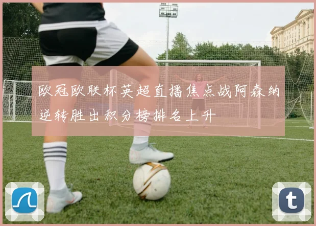 欧冠欧联杯英超直播焦点战阿森纳逆转胜出积分榜排名上升