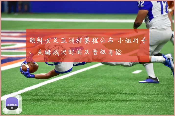 朝鲜女足亚洲杯赛程公布 小组对手、关键战次时间及晋级考验