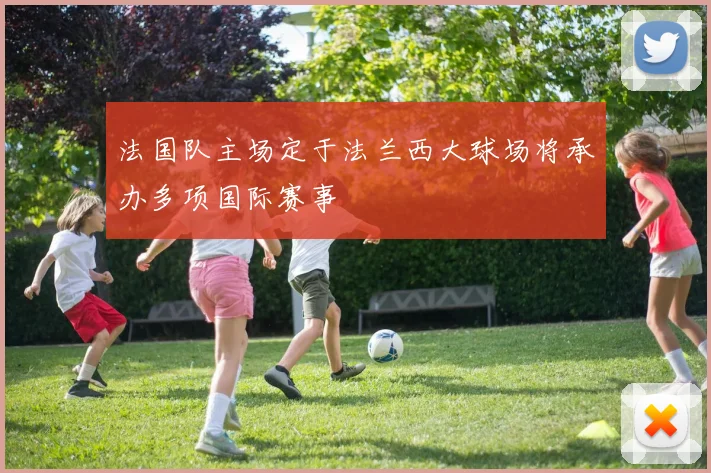 法国队主场定于法兰西大球场将承办多项国际赛事
