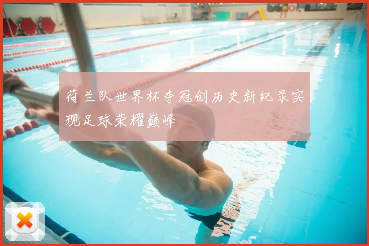 荷兰队世界杯夺冠创历史新纪录实现足球荣耀巅峰