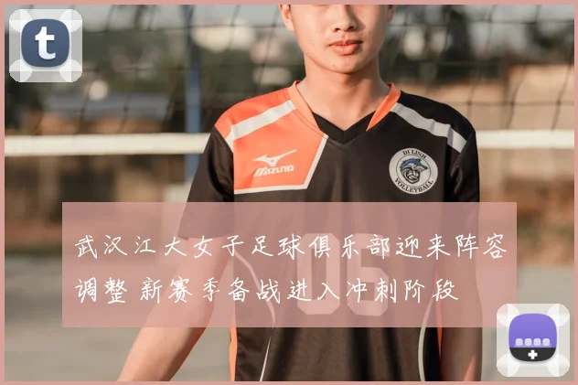 武汉江大女子足球俱乐部迎来阵容调整 新赛季备战进入冲刺阶段
