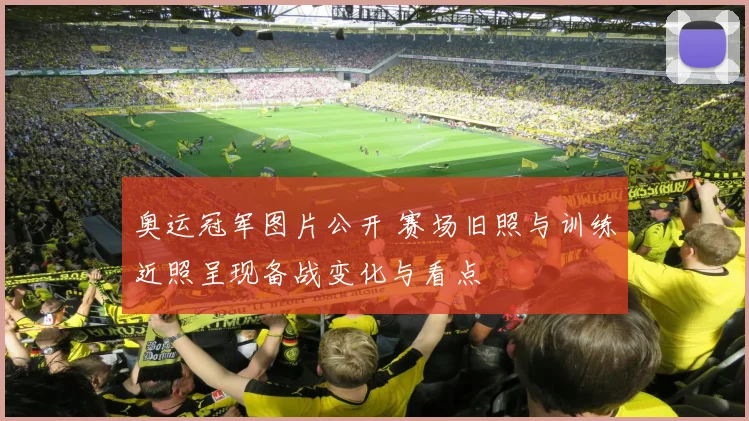 奥运冠军图片公开 赛场旧照与训练近照呈现备战变化与看点