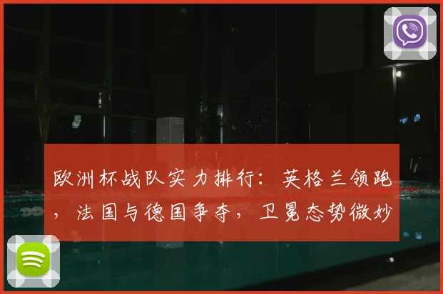 欧洲杯战队实力排行：英格兰领跑，法国与德国争夺，卫冕态势微妙，小组出线预判