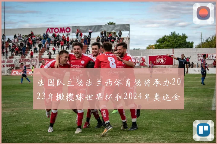 法国队主场法兰西体育场将承办2023年橄榄球世界杯和2024年奥运会赛事